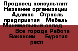 Продавец-консультант › Название организации ­ Адамас › Отрасль предприятия ­ Мебель › Минимальный оклад ­ 26 000 - Все города Работа » Вакансии   . Бурятия респ.